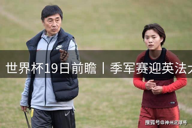 世界杯19日前瞻丨季军赛迎英法大战：德尚确认姆巴佩带伤请战冲金靴，图赫尔回应特朗普公开吐槽并称无离任打算