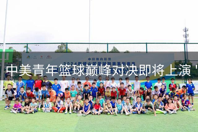 中美青年篮球巅峰对决即将上演 "未来杯"打造国际青训新标杆