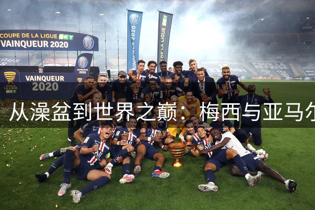 从澡盆到世界之巅：梅西与亚马尔跨越19年的命运交响曲