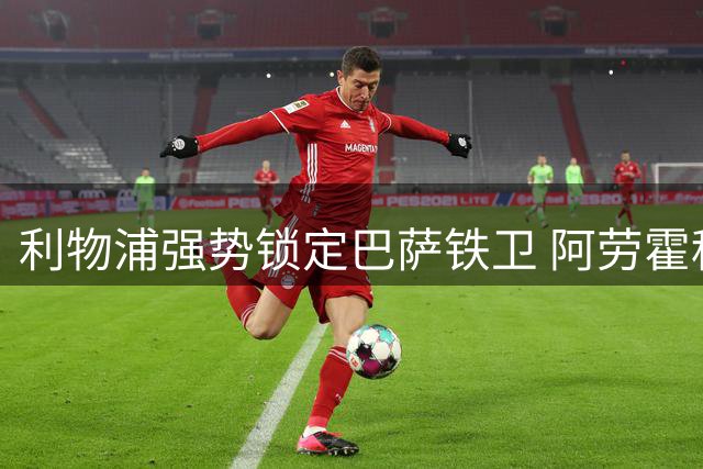 利物浦强势锁定巴萨铁卫 阿劳霍租借加盟含重磅买断条款