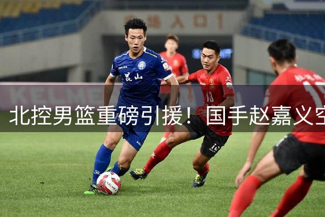 北控男篮重磅引援！国手赵嘉义空降京城补强锋线