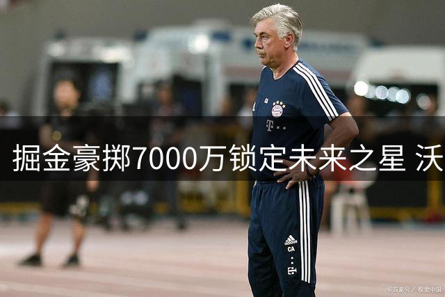掘金豪掷7000万锁定未来之星 沃森签约大战引多队追逐
