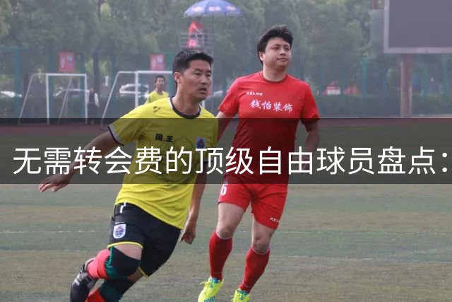 无需转会费的顶级自由球员盘点：萨拉赫桑乔等人上榜