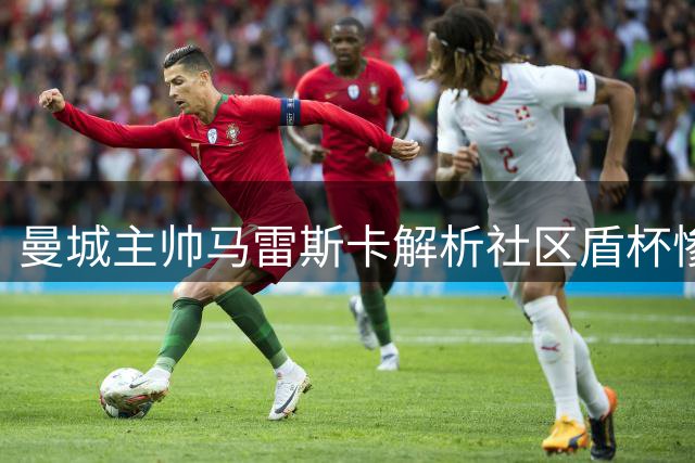 曼城主帅马雷斯卡解析社区盾杯惨败原因