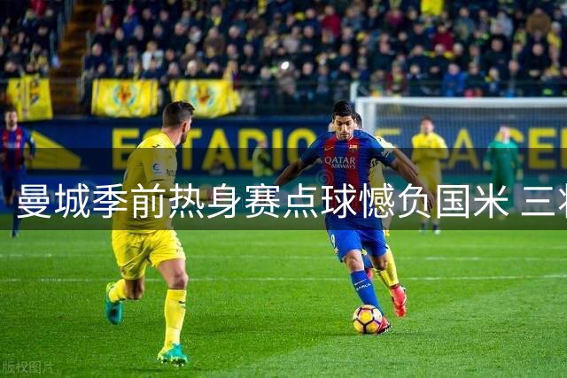 曼城季前热身赛点球憾负国米 三将失点暴露隐忧