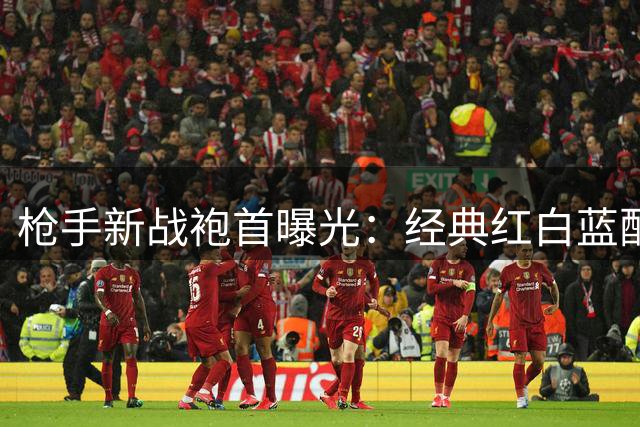 枪手新战袍首曝光：经典红白蓝配色 队徽革新致敬传统