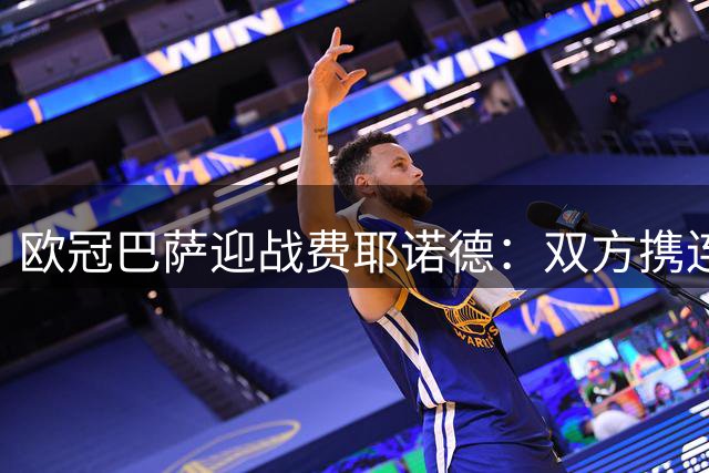 欧冠巴萨迎战费耶诺德：双方携连胜相遇，历史交锋藏玄机