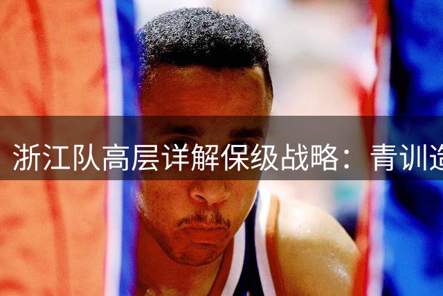 浙江队高层详解保级战略：青训造血+精神建设双管齐下