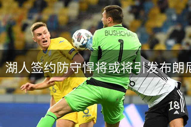 湖人签约防守悍将或将引发布朗尼离队危机