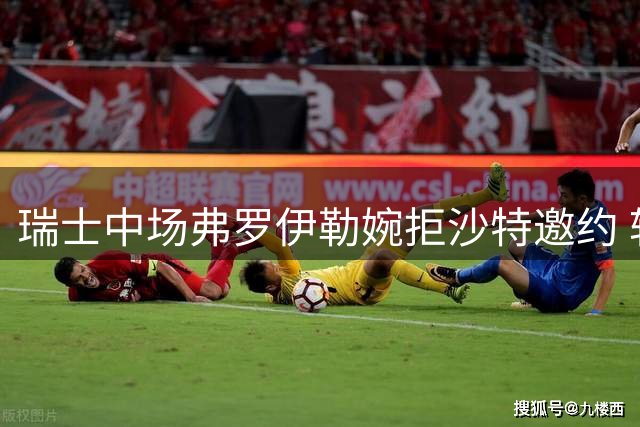 瑞士中场弗罗伊勒婉拒沙特邀约 转投希腊豪门奥林匹亚科斯