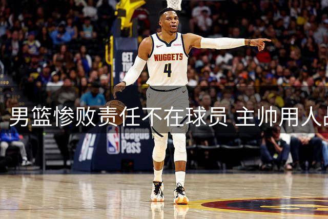 男篮惨败责任不在球员 主帅用人战术双失利