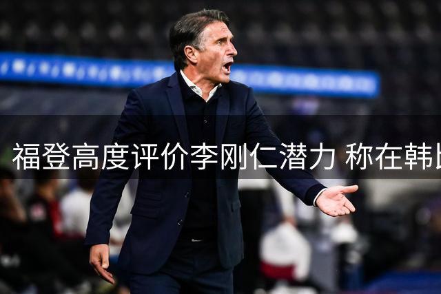 福登高度评价李刚仁潜力 称在韩比赛体验极佳