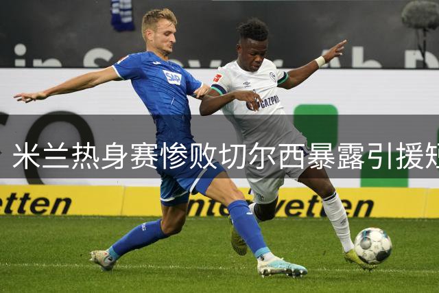 米兰热身赛惨败切尔西暴露引援短板，阿莫林帅位危机浮现