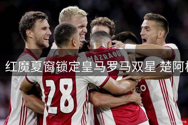红魔夏窗锁定皇马罗马双星 楚阿梅尼科内或成曼联中场新核