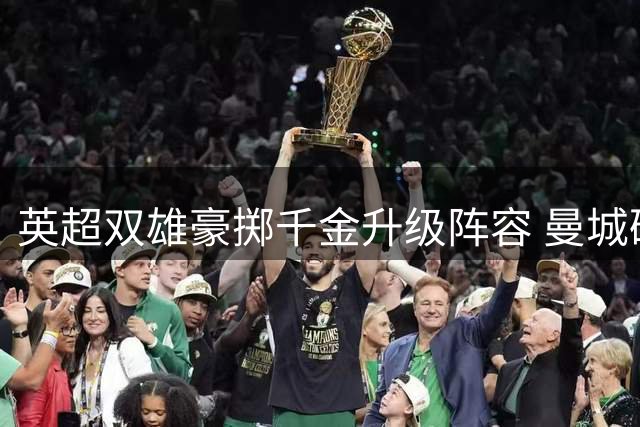 英超双雄豪掷千金升级阵容 曼城破纪录引援剑指卫冕