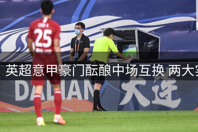 英超意甲豪门酝酿中场互换 两大实力派球星或改换门庭