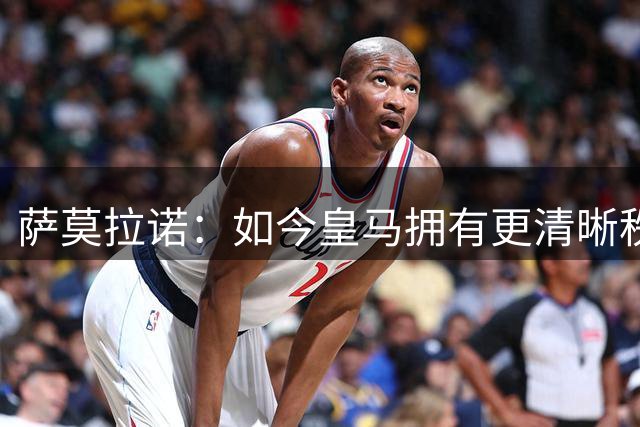 萨莫拉诺：如今皇马拥有更清晰秩序和规划，穆帅与球员沟通很直接