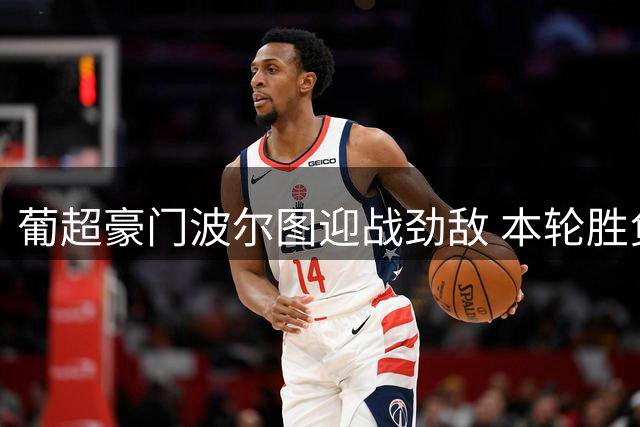 葡超豪门波尔图迎战劲敌 本轮胜负彩两大稳胆解析