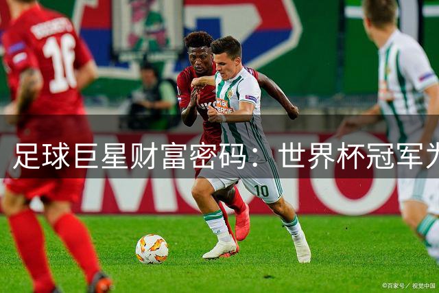 足球巨星财富密码：世界杯冠军为何敌不过一场封神之战？