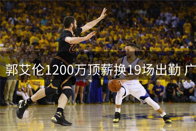 郭艾伦1200万顶薪换19场出勤 广州龙狮解约背后暗藏职业体育残酷法则