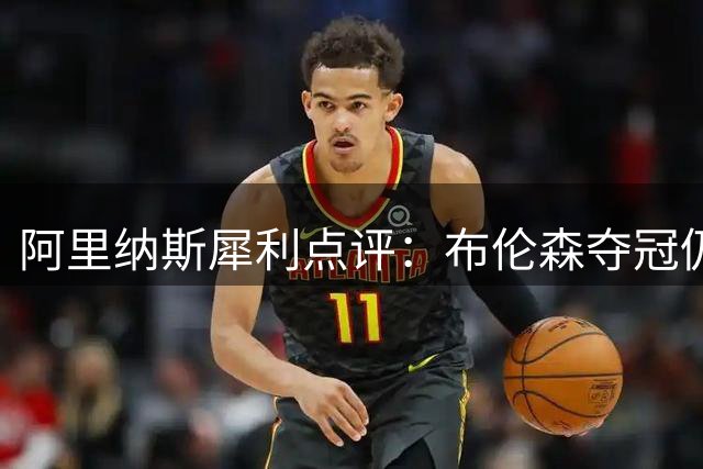 阿里纳斯犀利点评：布伦森夺冠仍非超巨 艾弗森式传奇难复制
